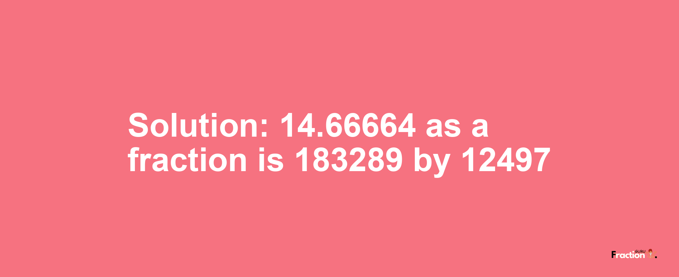 Solution:14.66664 as a fraction is 183289/12497